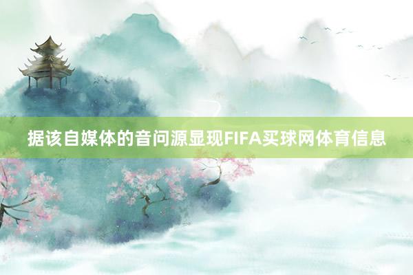 据该自媒体的音问源显现FIFA买球网体育信息