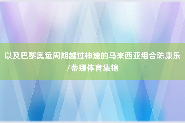 以及巴黎奥运周期越过神速的马来西亚组合陈康乐/蒂娜体育集锦