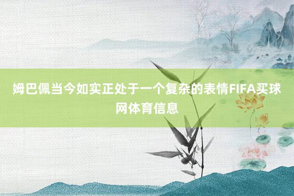 姆巴佩当今如实正处于一个复杂的表情FIFA买球网体育信息