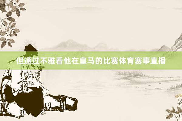但通过不雅看他在皇马的比赛体育赛事直播