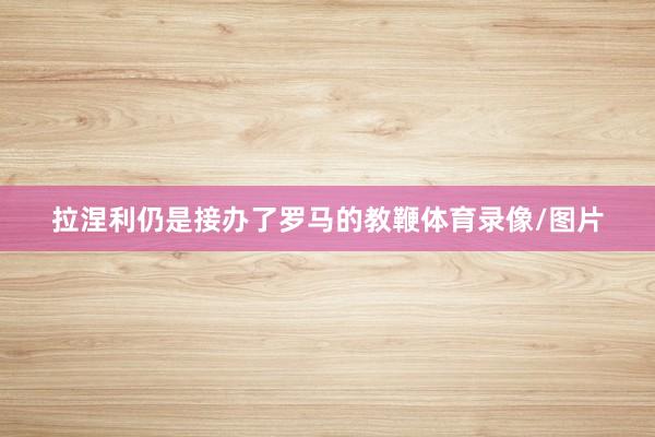 拉涅利仍是接办了罗马的教鞭体育录像/图片