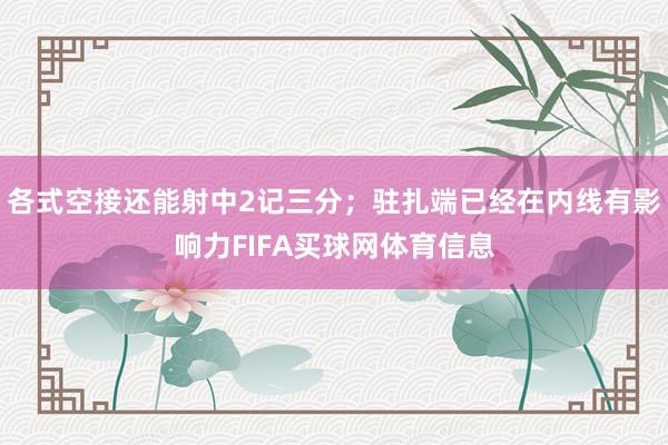 各式空接还能射中2记三分；驻扎端已经在内线有影响力FIFA买球网体育信息