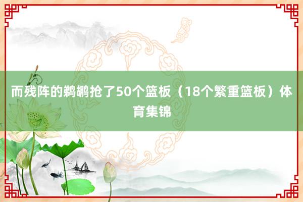 而残阵的鹈鹕抢了50个篮板（18个繁重篮板）体育集锦