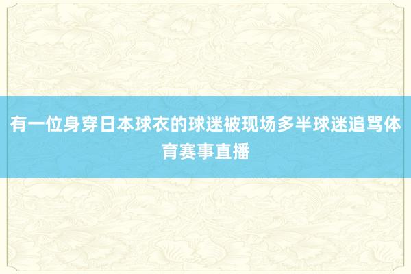 有一位身穿日本球衣的球迷被现场多半球迷追骂体育赛事直播