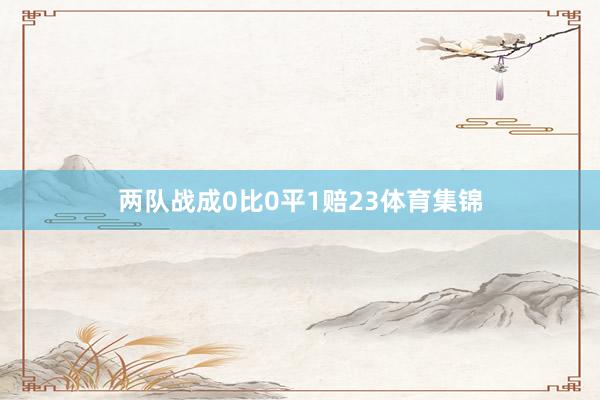 两队战成0比0平1赔23体育集锦