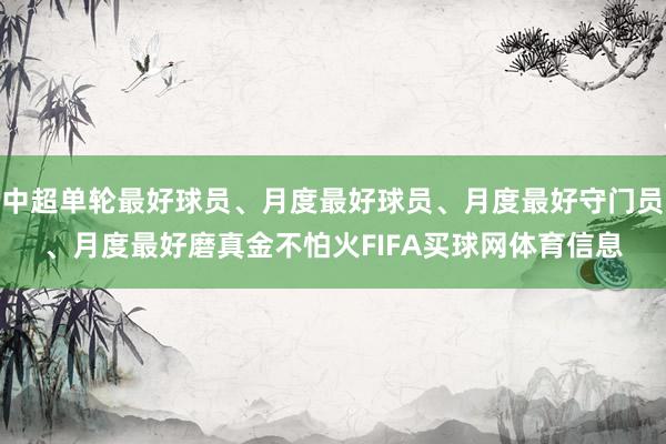中超单轮最好球员、月度最好球员、月度最好守门员、月度最好磨真金不怕火FIFA买球网体育信息