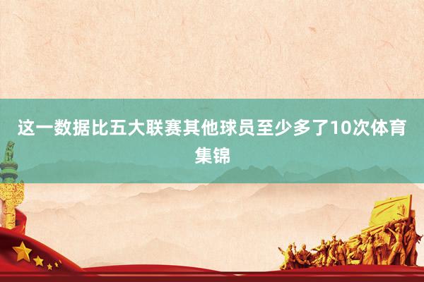 这一数据比五大联赛其他球员至少多了10次体育集锦