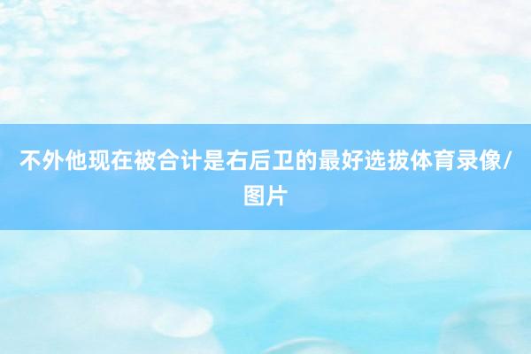 不外他现在被合计是右后卫的最好选拔体育录像/图片