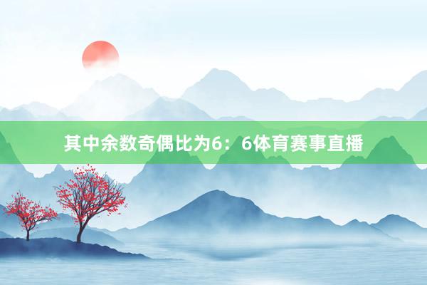 其中余数奇偶比为6：6体育赛事直播