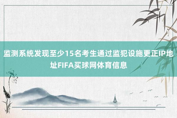 监测系统发现至少15名考生通过监犯设施更正IP地址FIFA买球网体育信息
