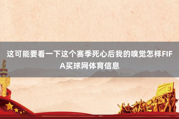 这可能要看一下这个赛季死心后我的嗅觉怎样FIFA买球网体育信息