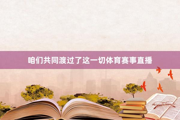 咱们共同渡过了这一切体育赛事直播
