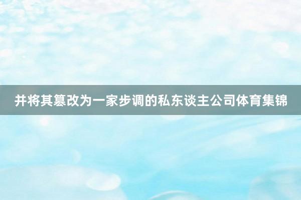 并将其篡改为一家步调的私东谈主公司体育集锦