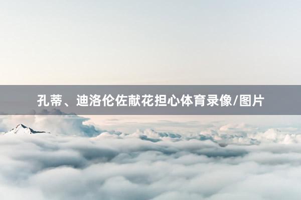 孔蒂、迪洛伦佐献花担心体育录像/图片