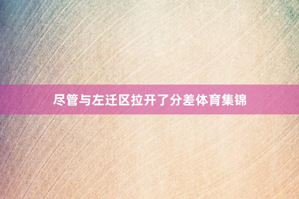 尽管与左迁区拉开了分差体育集锦
