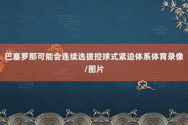 巴塞罗那可能会连续选拔控球式紧迫体系体育录像/图片