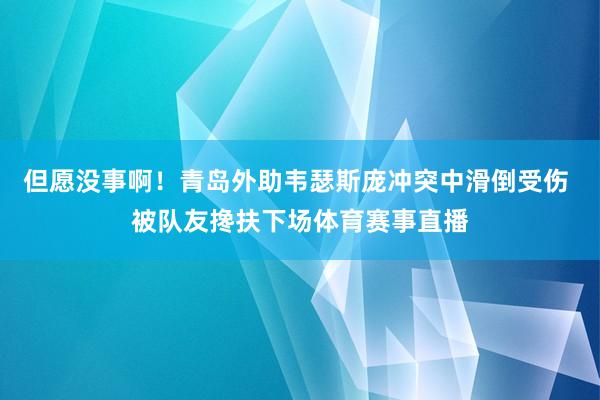 但愿没事啊！青岛外助韦瑟斯庞冲突中滑倒受伤 被队友搀扶下场体育赛事直播