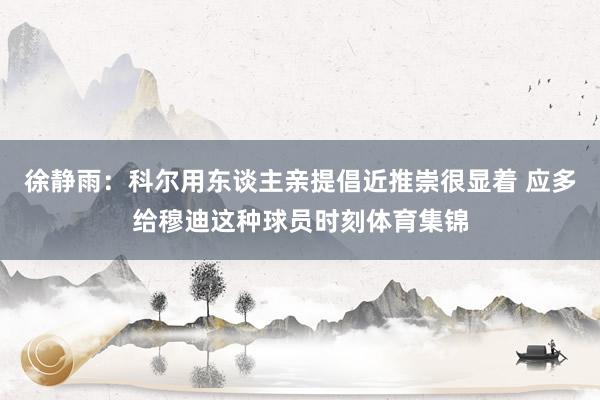 徐静雨：科尔用东谈主亲提倡近推崇很显着 应多给穆迪这种球员时刻体育集锦