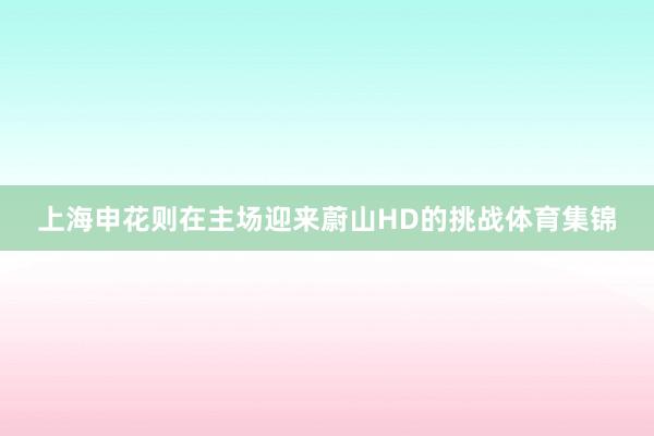 上海申花则在主场迎来蔚山HD的挑战体育集锦