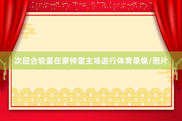 次回合较量在蒙特雷主场进行体育录像/图片