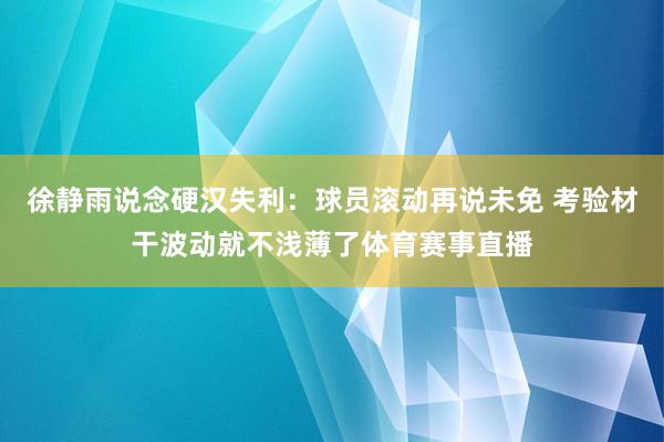 徐静雨说念硬汉失利：球员滚动再说未免 考验材干波动就不浅薄了体育赛事直播