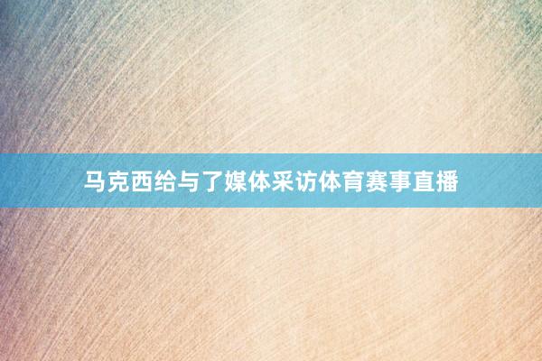 马克西给与了媒体采访体育赛事直播