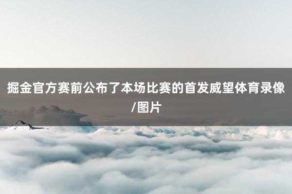 掘金官方赛前公布了本场比赛的首发威望体育录像/图片