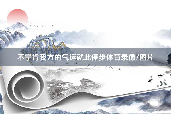 不宁肯我方的气运就此停步体育录像/图片