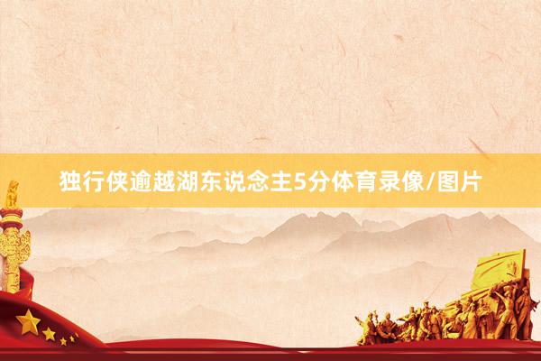独行侠逾越湖东说念主5分体育录像/图片