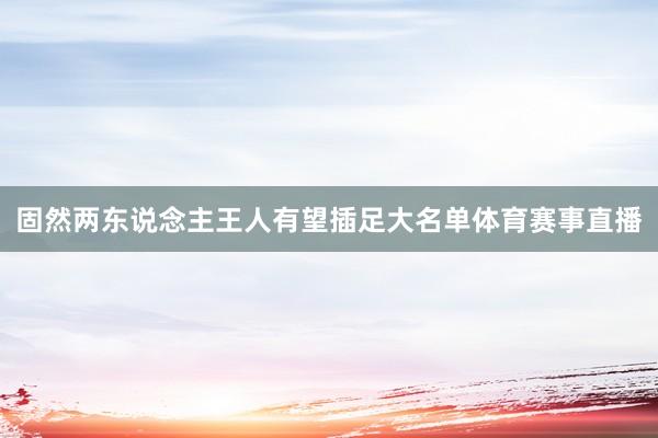 固然两东说念主王人有望插足大名单体育赛事直播