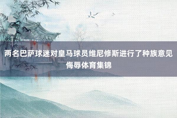 两名巴萨球迷对皇马球员维尼修斯进行了种族意见侮辱体育集锦