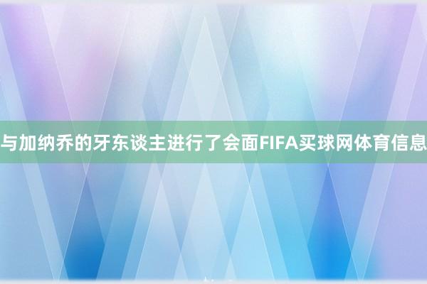 与加纳乔的牙东谈主进行了会面FIFA买球网体育信息