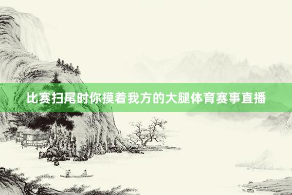 比赛扫尾时你摸着我方的大腿体育赛事直播