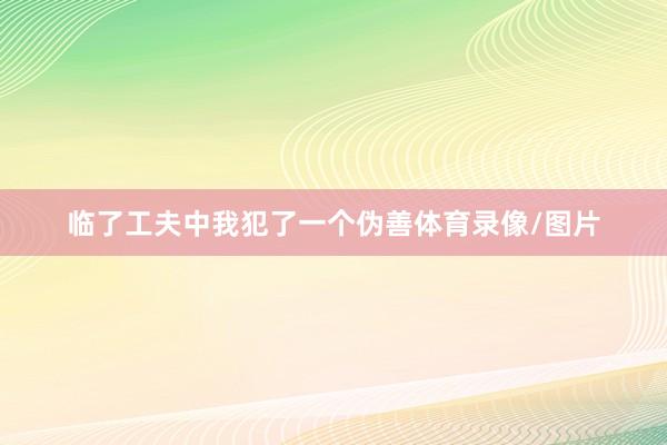 临了工夫中我犯了一个伪善体育录像/图片