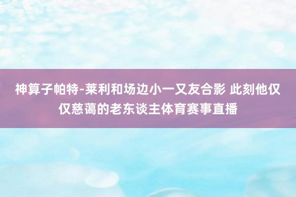 神算子帕特-莱利和场边小一又友合影 此刻他仅仅慈蔼的老东谈主体育赛事直播