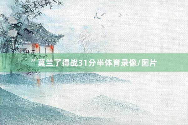 ”莫兰了得战31分半体育录像/图片