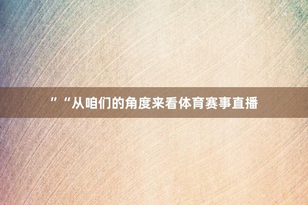 ”“从咱们的角度来看体育赛事直播