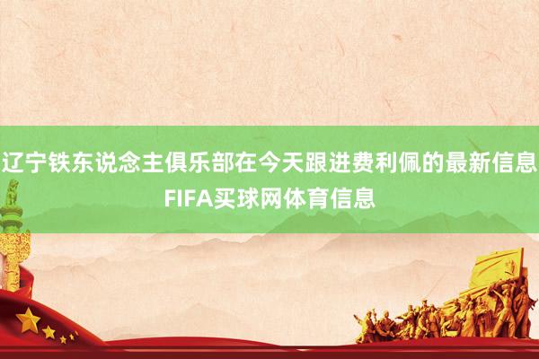 辽宁铁东说念主俱乐部在今天跟进费利佩的最新信息FIFA买球网体育信息
