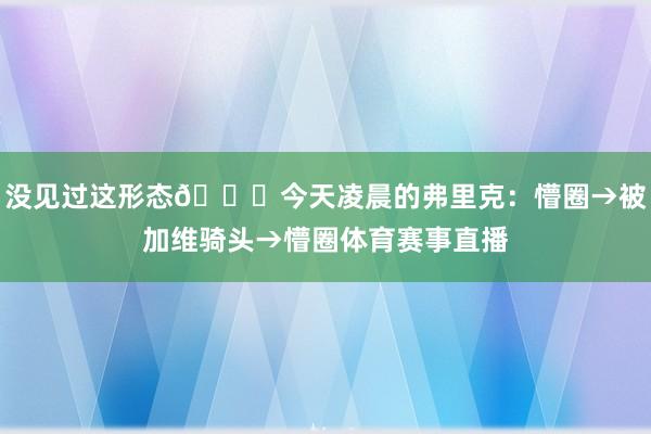 没见过这形态😂今天凌晨的弗里克：懵圈→被加维骑头→懵圈体育赛事直播