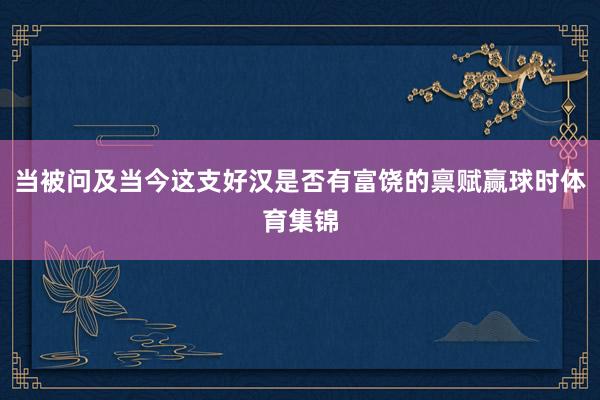 当被问及当今这支好汉是否有富饶的禀赋赢球时体育集锦