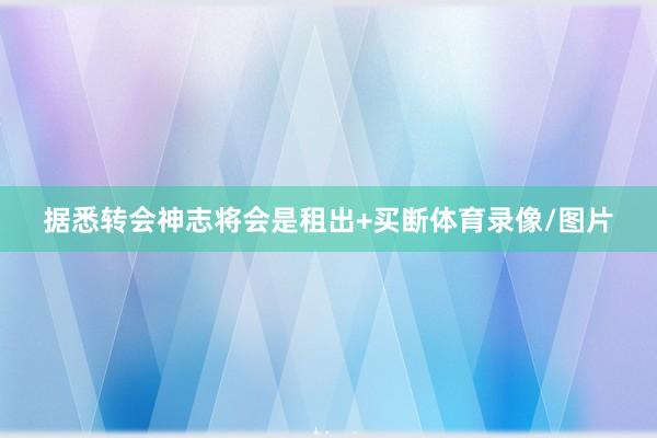 据悉转会神志将会是租出+买断体育录像/图片