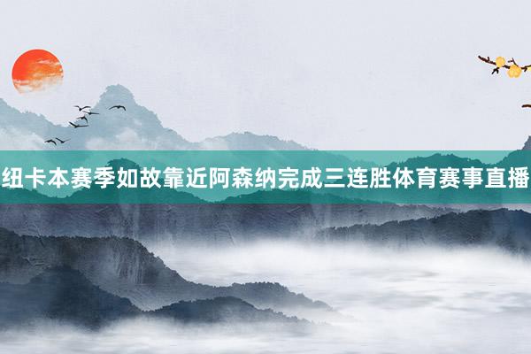 纽卡本赛季如故靠近阿森纳完成三连胜体育赛事直播