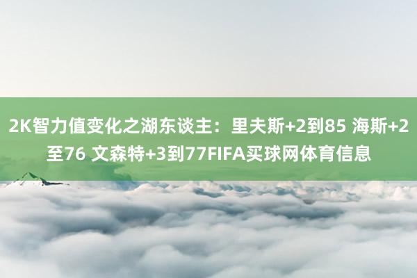 2K智力值变化之湖东谈主：里夫斯+2到85 海斯+2至76 文森特+3到77FIFA买球网体育信息