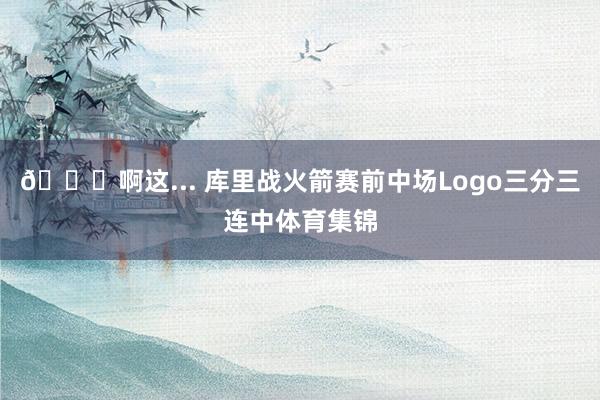 👀啊这... 库里战火箭赛前中场Logo三分三连中体育集锦