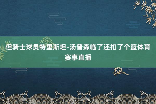但骑士球员特里斯坦-汤普森临了还扣了个篮体育赛事直播