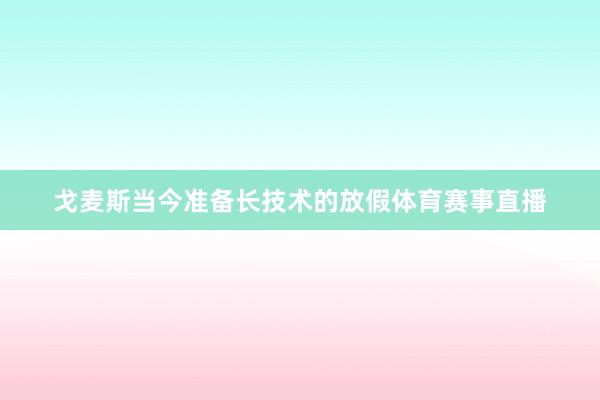 戈麦斯当今准备长技术的放假体育赛事直播