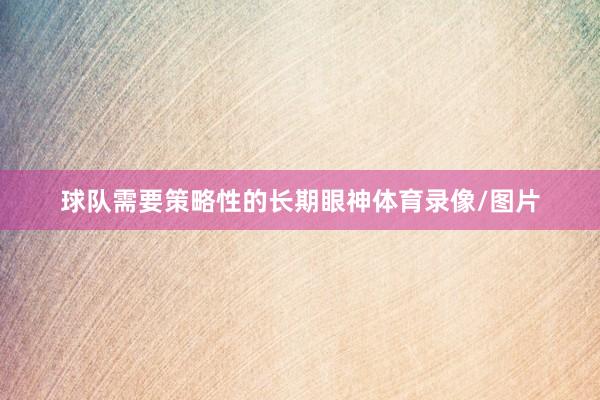 球队需要策略性的长期眼神体育录像/图片