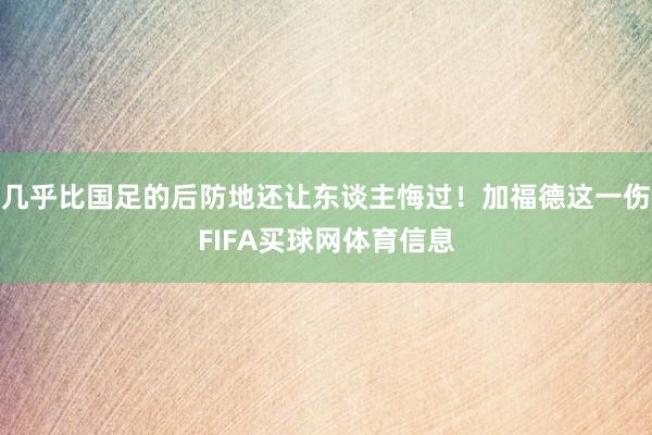 几乎比国足的后防地还让东谈主悔过！加福德这一伤FIFA买球网体育信息