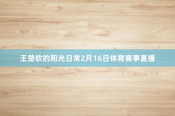 王楚钦的阳光日常2月16日体育赛事直播