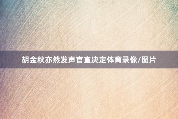 胡金秋亦然发声官宣决定体育录像/图片